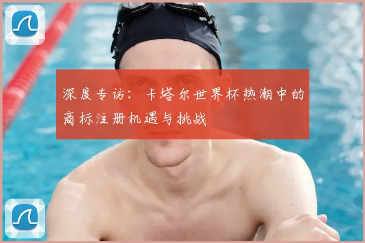 深度专访:卡塔尔世界杯热潮中的商标注册机遇与挑战