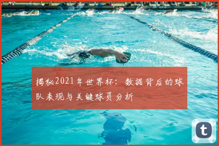 揭秘2021年世界杯：数据背后的球队表现与关键球员分析