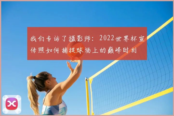我们专访了摄影师:2022世界杯宣传照如何捕捉球场上的巅峰时刻