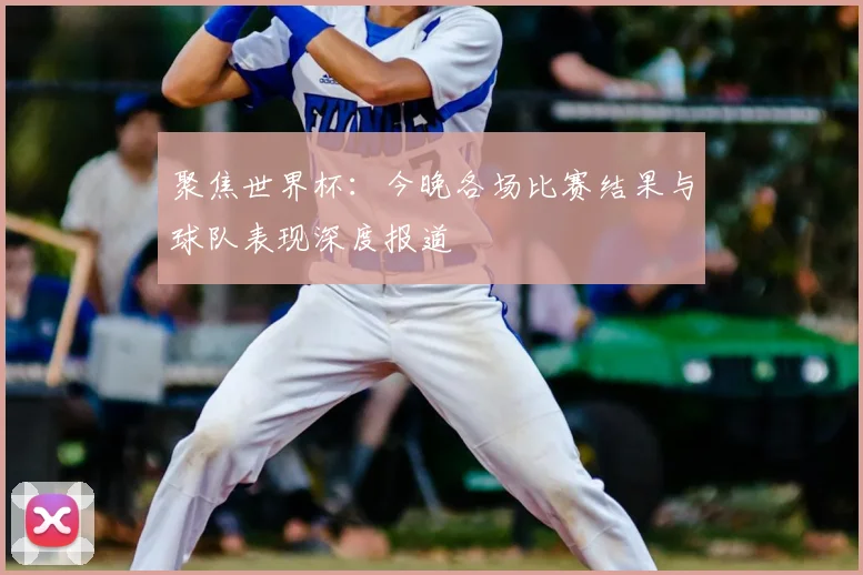 聚焦世界杯:今晚各场比赛结果与球队表现深度报道