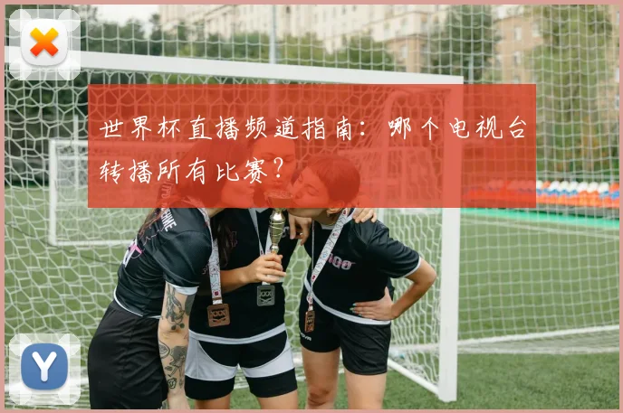 世界杯直播频道指南：哪个电视台转播所有比赛？