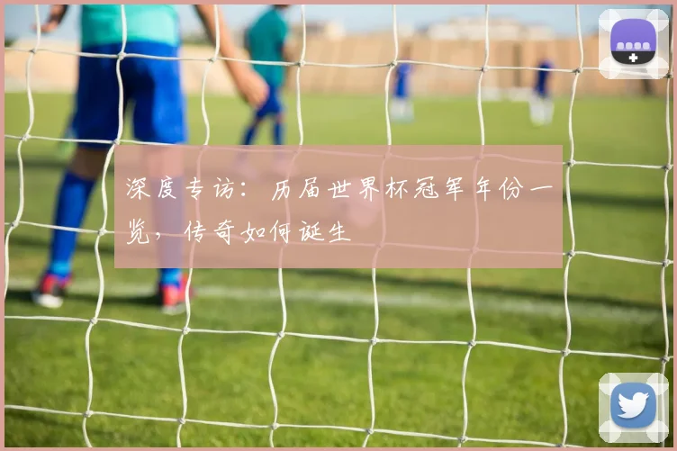 深度专访：历届世界杯冠军年份一览，传奇如何诞生