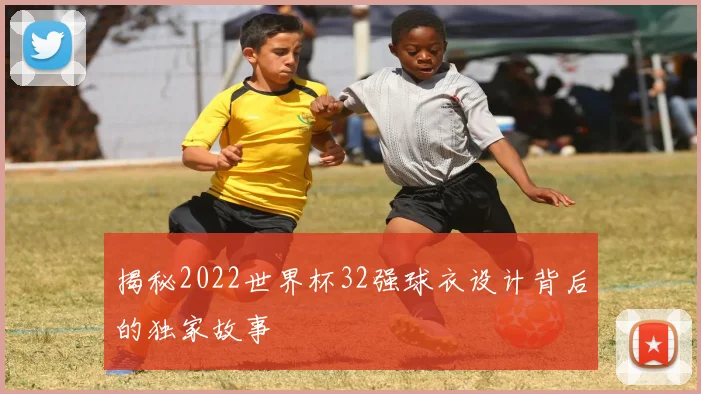 揭秘2022世界杯32强球衣设计背后的独家故事