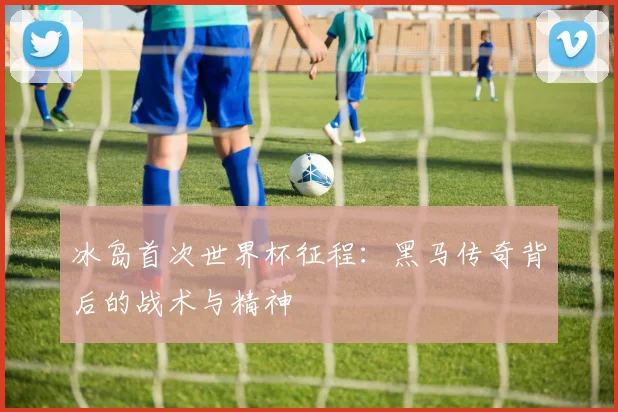 冰岛首次世界杯征程：黑马传奇背后的战术与精神