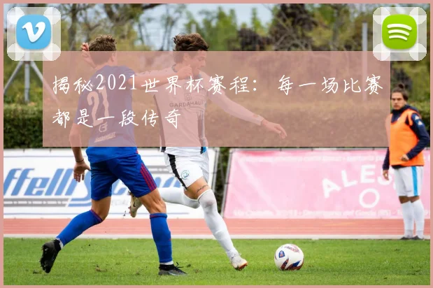 揭秘2021世界杯赛程：每一场比赛都是一段传奇