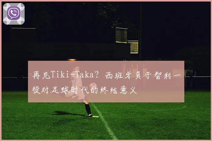 再见Tiki-Taka?西班牙负于智利一役对足球时代的终结意义