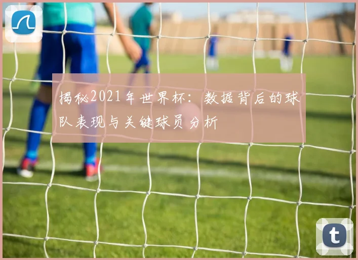 揭秘2021年世界杯：数据背后的球队表现与关键球员分析