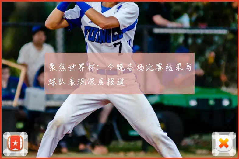 聚焦世界杯:今晚各场比赛结果与球队表现深度报道