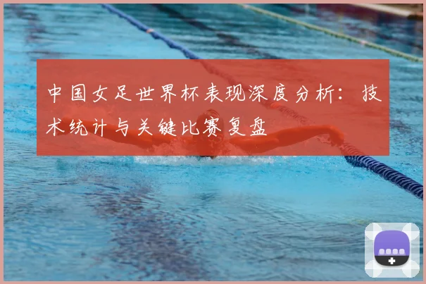 中国女足世界杯表现深度分析：技术统计与关键比赛复盘