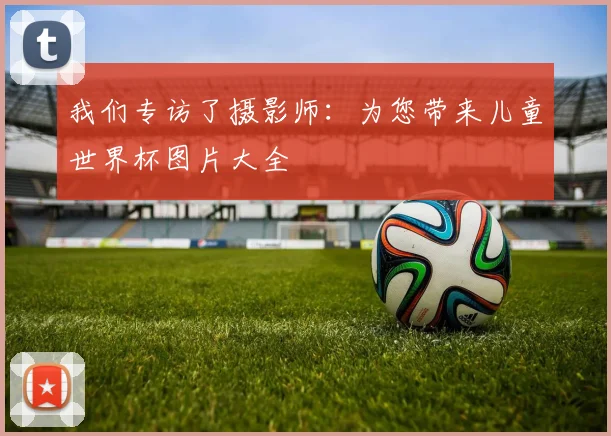 我们专访了摄影师：为您带来儿童世界杯图片大全