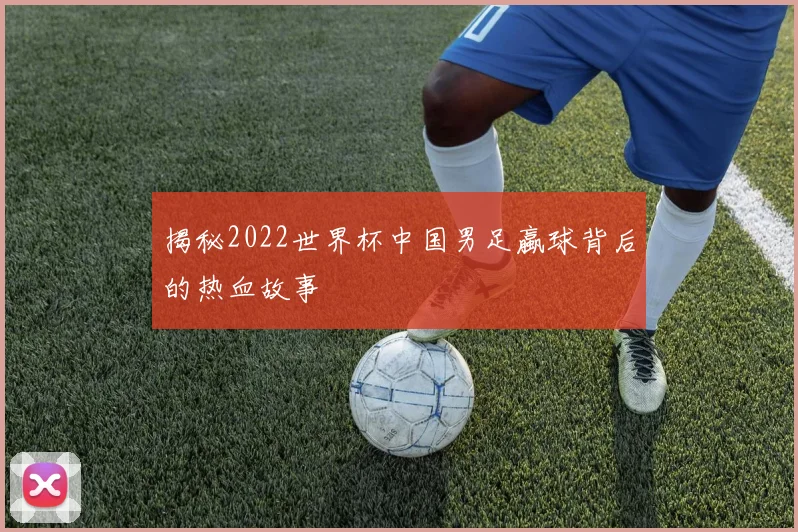 揭秘2022世界杯中国男足蠃球背后的热血故事