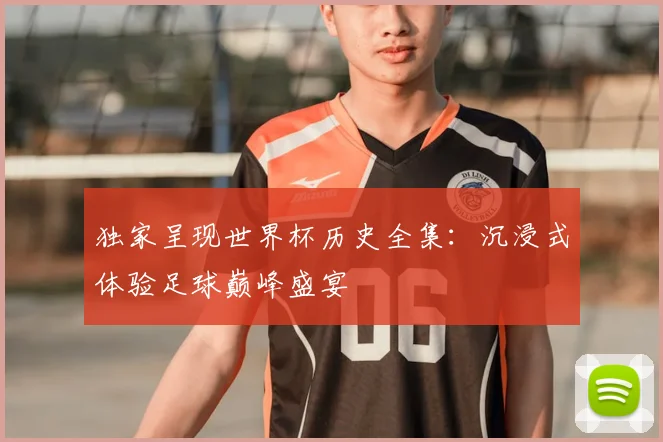 独家呈现世界杯历史全集:沉浸式体验足球巅峰盛宴