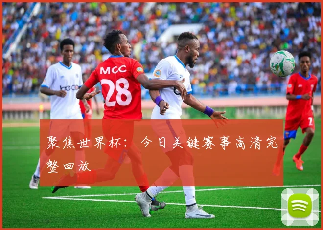 聚焦世界杯:今日关键赛事高清完整回放