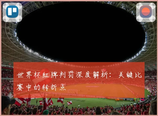 世界杯红牌判罚深度解析：关键比赛中的转折点